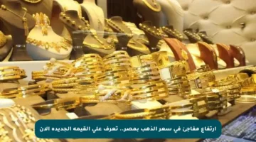 ارتفاع مفاجئ في سعر الذهب بمصر.. تعرف على القيمة الجديدة الآن